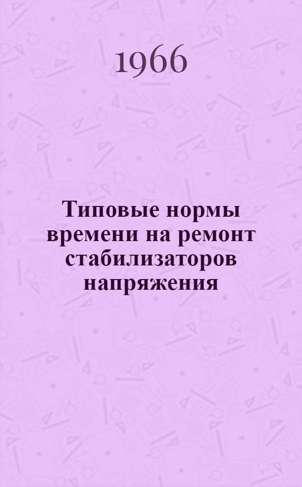 Типовые нормы времени на ремонт стабилизаторов напряжения : Утв. 3/V 1966 г