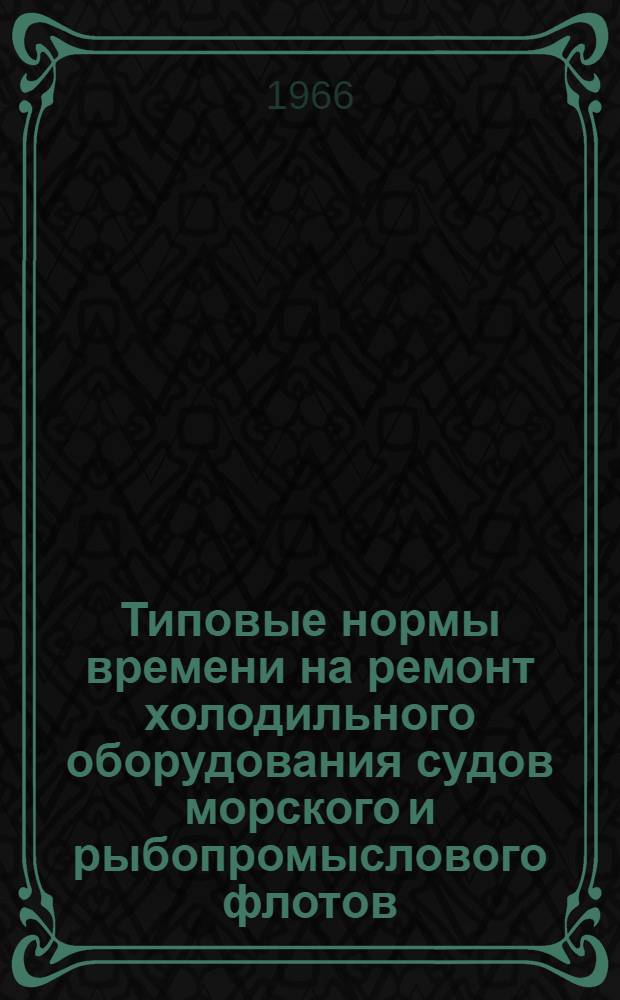 Типовые нормы времени на ремонт холодильного оборудования судов морского и рыбопромыслового флотов : Утв. 31/III 1966 г.
