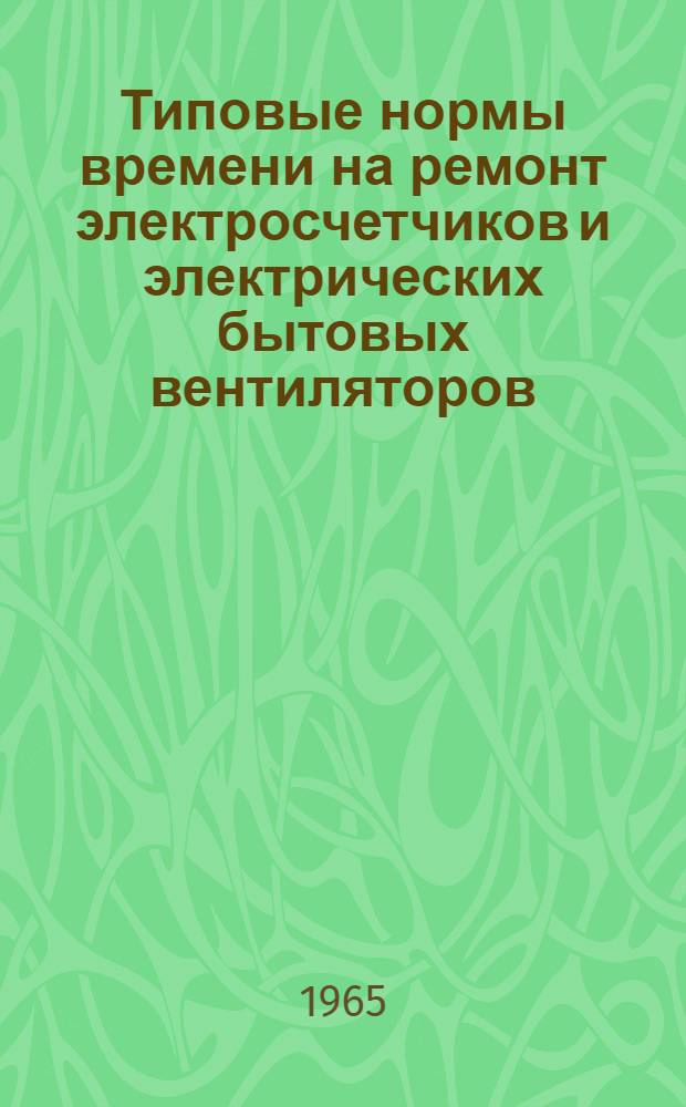 Типовые нормы времени на ремонт электросчетчиков и электрических бытовых вентиляторов : Утв. 11/II 1965 г