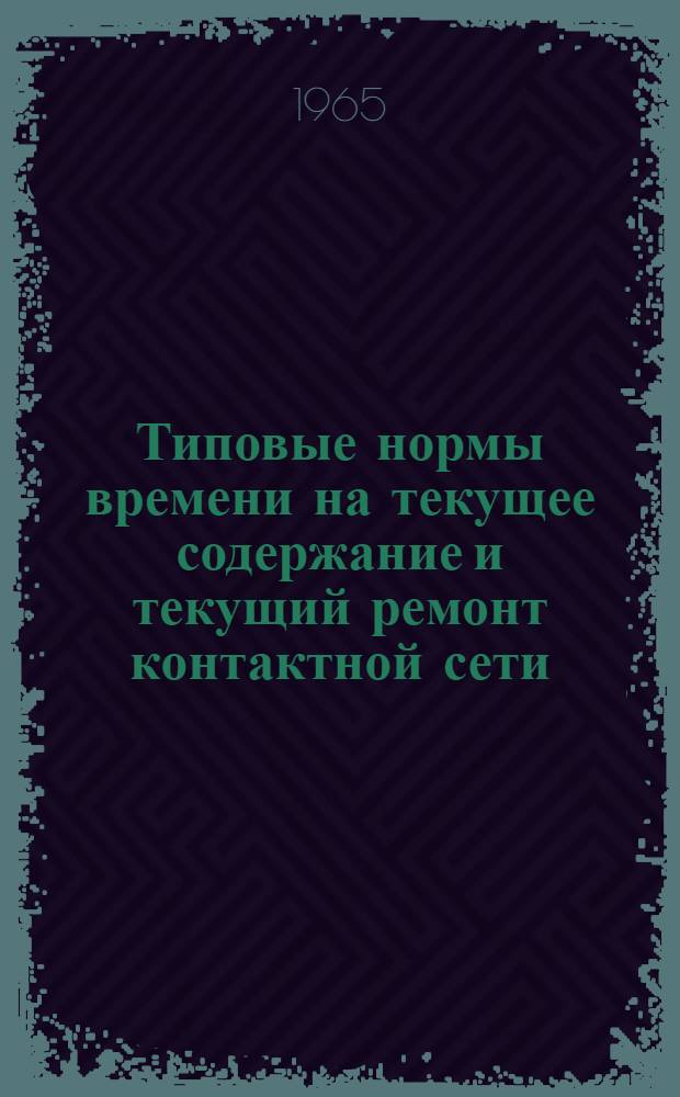 Типовые нормы времени на текущее содержание и текущий ремонт контактной сети : Утв. 28/XII 1964 г