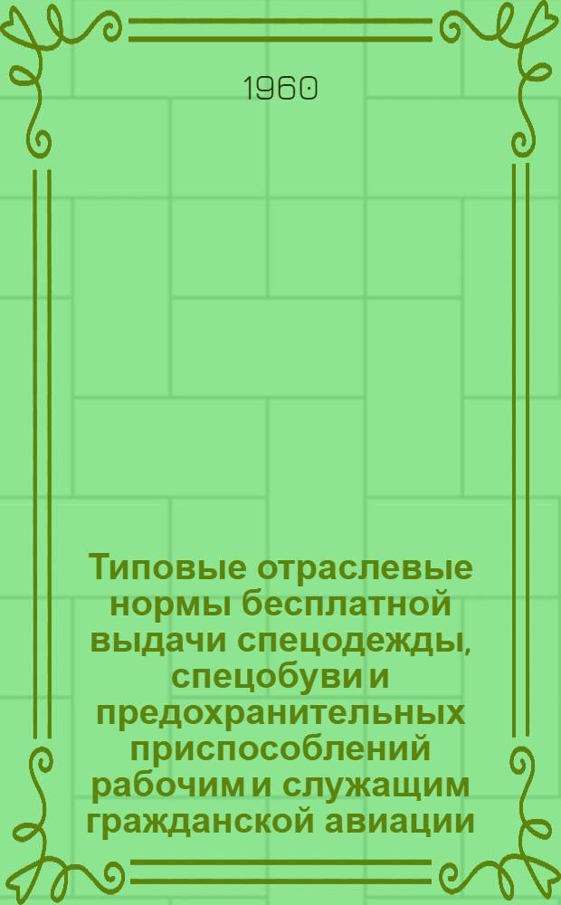 Типовые отраслевые нормы бесплатной выдачи спецодежды, спецобуви и предохранительных приспособлений рабочим и служащим гражданской авиации : Утв. 26/II 1960 г.