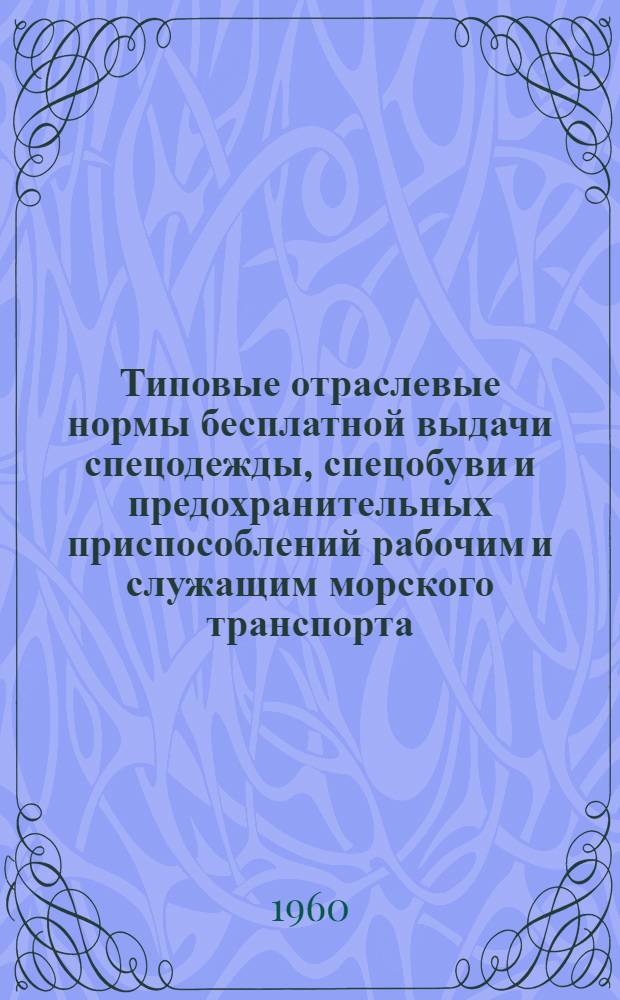 Типовые отраслевые нормы бесплатной выдачи спецодежды, спецобуви и предохранительных приспособлений рабочим и служащим морского транспорта : Утв. 26/II 1960 г.