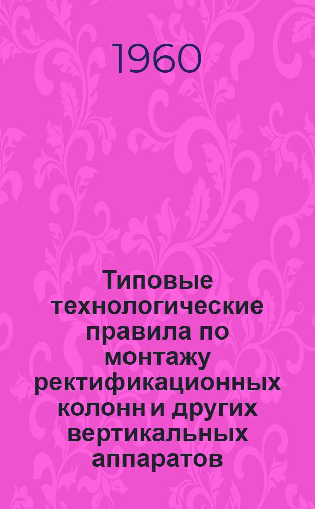 Типовые технологические правила по монтажу ректификационных колонн и других вертикальных аппаратов : Введены в действие 20 ноября 1959 г.