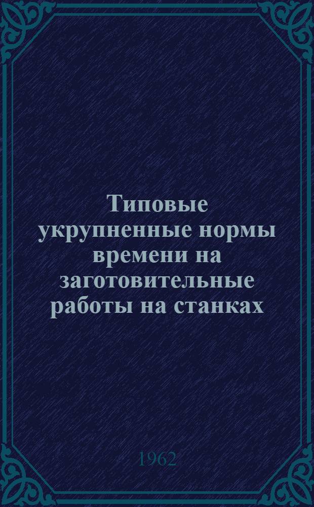 Типовые укрупненные нормы времени на заготовительные работы на станках : (Для пром. предприятий с единичным мелкосерийным производством)