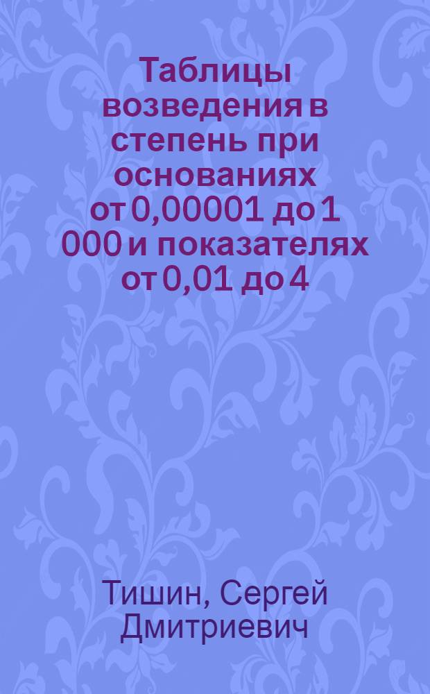 Таблицы возведения в степень при основаниях от 0,00001 до 1 000 и показателях от 0,01 до 4