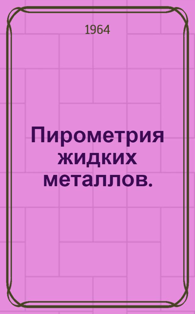 Пирометрия жидких металлов. : (Методы и приборы для измерения и автоматич. регулирования температуры жидких металлов) : Справочник