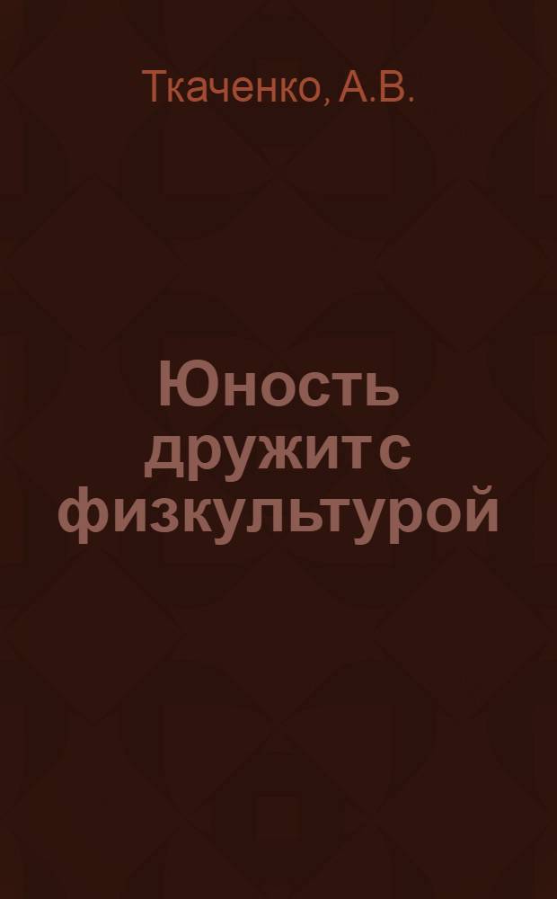 Юность дружит с физкультурой : (Из опыта работы учителя физ. культуры СШ № 5 г. Северодонецка А.Т. Чернова)