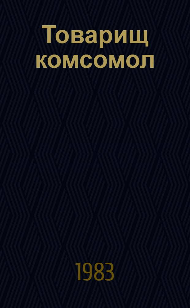 Товарищ комсомол : Документы съездов комсомола, пленумов, бюро и секретариата ЦК ВЛКСМ, 1968-1982