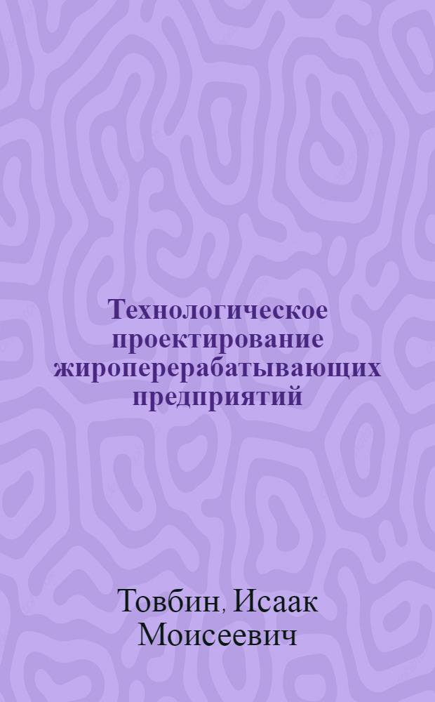 Технологическое проектирование жироперерабатывающих предприятий : Расщепление жиров и получение глицерина. Дистилляция глицерина. Дистилляция и ректификация жирных кислот. Производство хоз. и туалетного мыла. Производство синтет. моющих порошков. Производство маргарина, кулинарных и кондитерских жиров