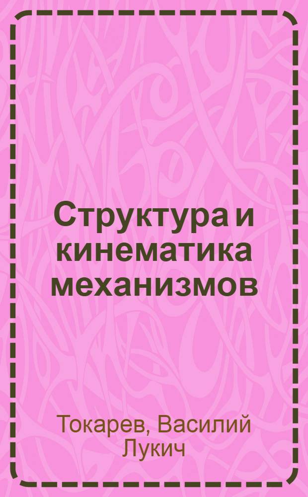 Структура и кинематика механизмов : (Рычажные и кулачковые механизмы) : Учеб. пособие по теории механизмов и машин : Для мех. фак