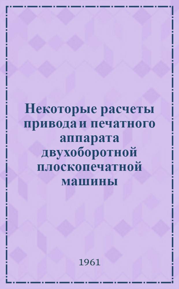 Некоторые расчеты привода и печатного аппарата двухоборотной плоскопечатной машины : Лекции для студентов мех.-машиностроит. фак. Вып. 1-. Вып. 1