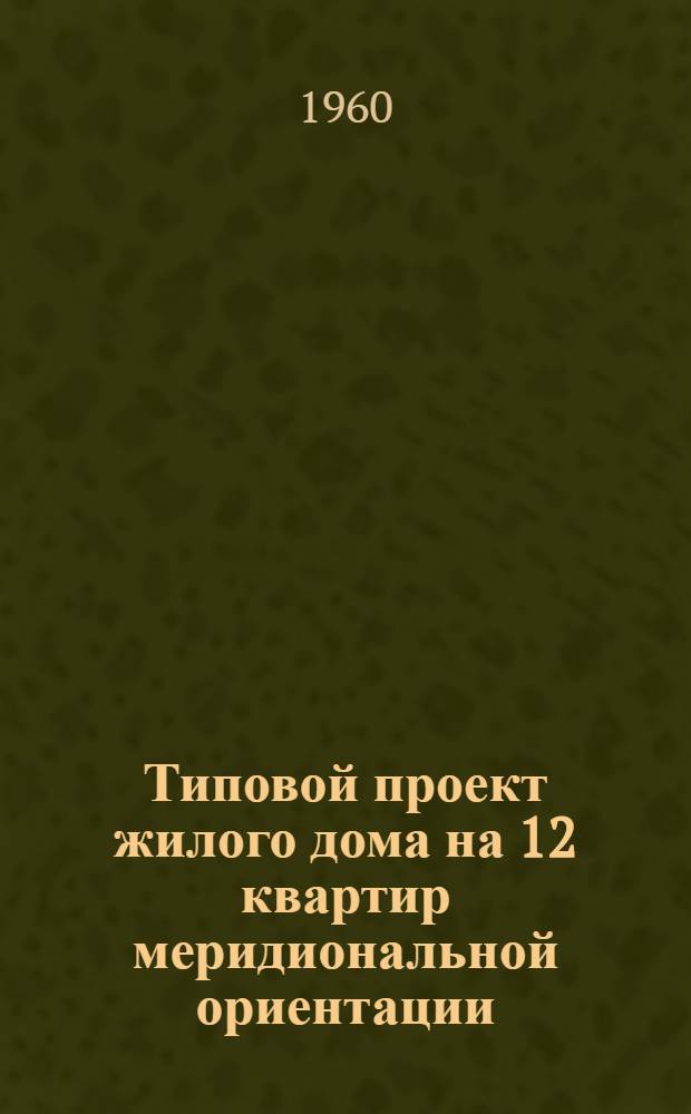 Типовой проект жилого дома на 12 квартир меридиональной ориентации : Альбом 1-. [Альбом 1 : Общие чертежи