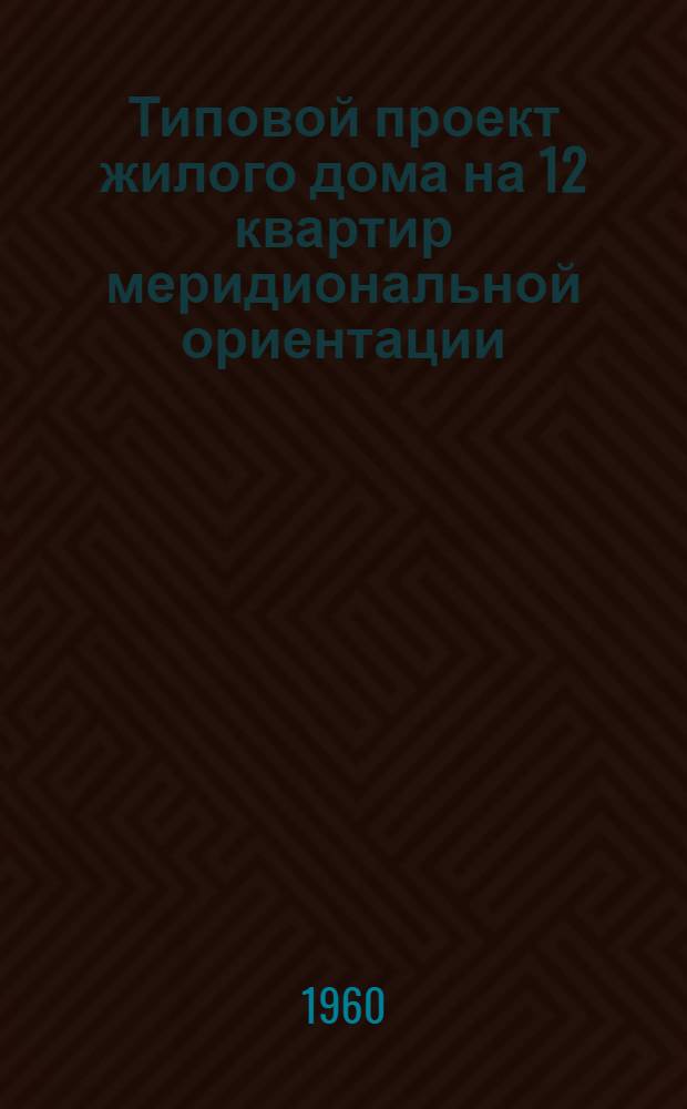 Типовой проект жилого дома на 12 квартир меридиональной ориентации : Альбом 1-. [Альбом 1 : Общие чертежи