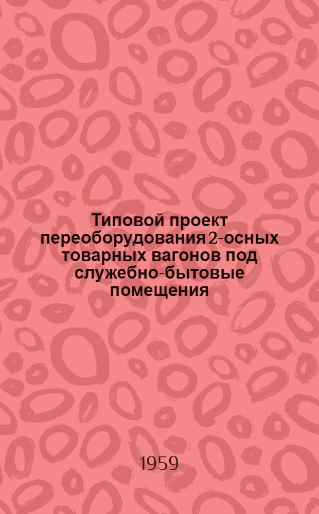 Типовой проект переоборудования 2-осных товарных вагонов под служебно-бытовые помещения : Рабочие чертежи