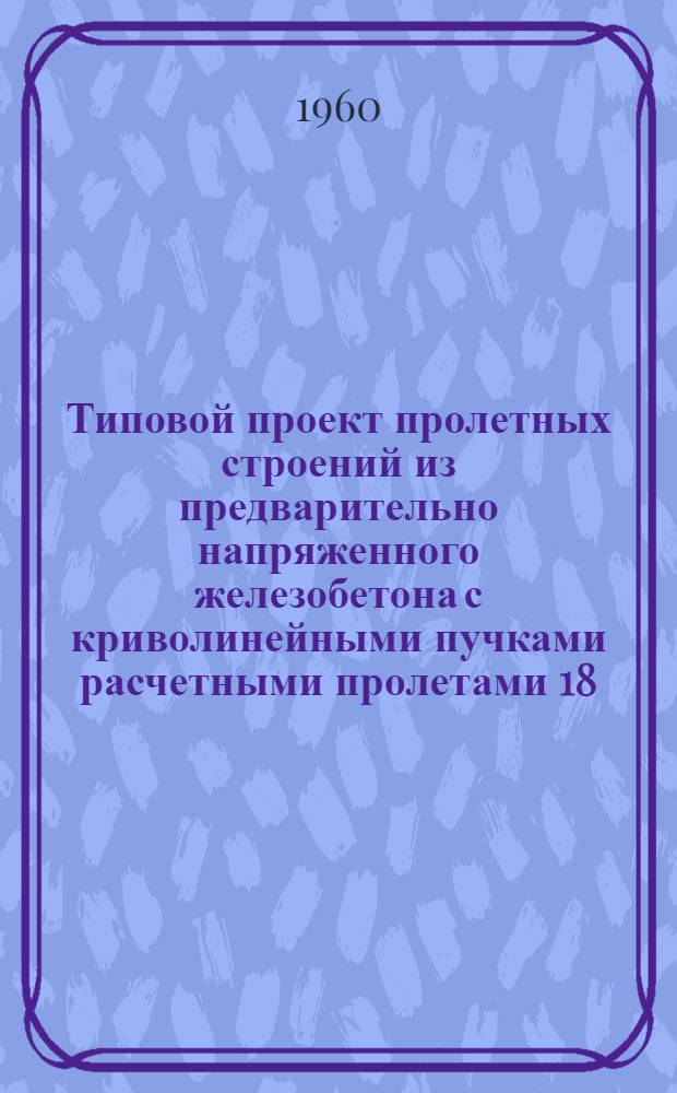 Типовой проект пролетных строений из предварительно напряженного железобетона с криволинейными пучками расчетными пролетами 18,0 м; 22,9 м; 26,9 м и 33,5 под нагрузку Н8 : (Стендовая технология) : Общая часть
