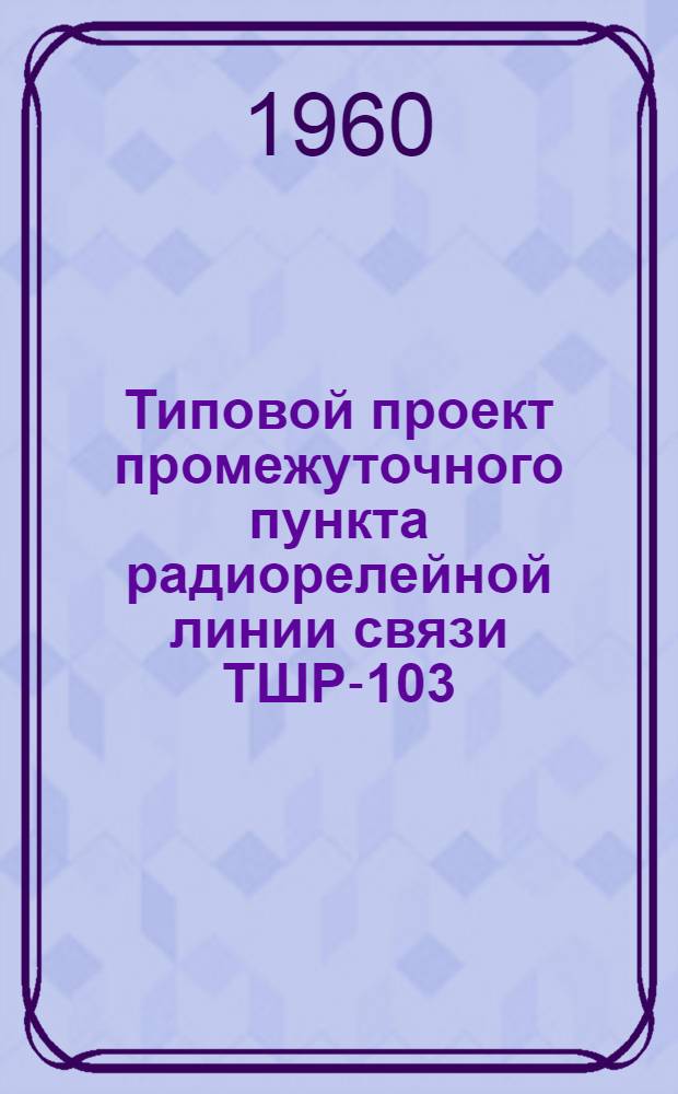 Типовой проект промежуточного пункта радиорелейной линии связи ТШР-103 : Т. 1-. Т. 1 : Общая часть
