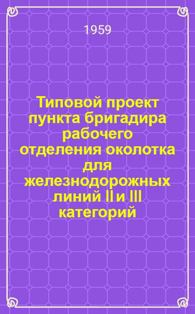 Типовой проект пункта бригадира рабочего отделения околотка для железнодорожных линий II и III категорий : Стены кирпичные облегченной кладки Альбом 1-. Альбом 1 : Пояснительная записка. Чертежи