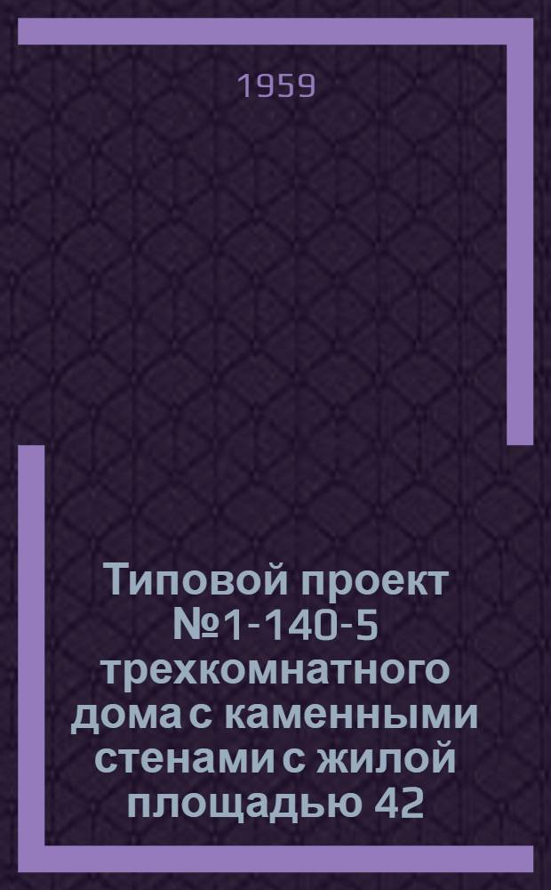 Типовой проект № 1-140-5 трехкомнатного дома с каменными стенами с жилой площадью 42,44 мт². Альбом 1 : [Пояснительная записка и чертежи архитектурно-строительных и специальных работ]