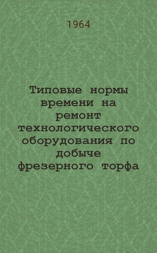 Типовые нормы времени на ремонт технологического оборудования по добыче фрезерного торфа : Вып. 1-. Вып. 1
