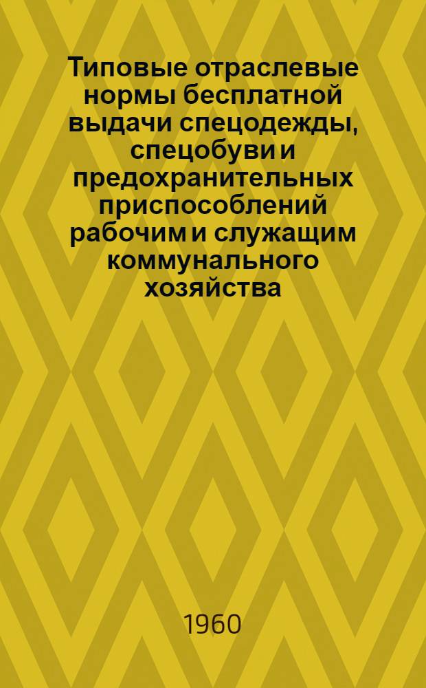 Типовые отраслевые нормы бесплатной выдачи спецодежды, спецобуви и предохранительных приспособлений рабочим и служащим коммунального хозяйства : Утв. 22/IV 1960 г. Нормы бесплатной выдачи рабочим и служащим теплой спецодежды и спецобуви по климатическим поясам]