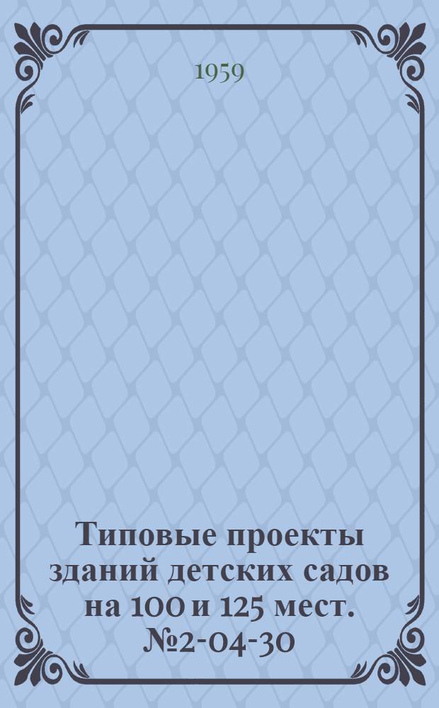 Типовые проекты зданий детских садов на 100 и 125 мест. № 2-04-30 (шифр 67), № 2-04-31 (шифр 58), № 2-04-32 (шифр 46), № 2-04-33 (шифр 57)
