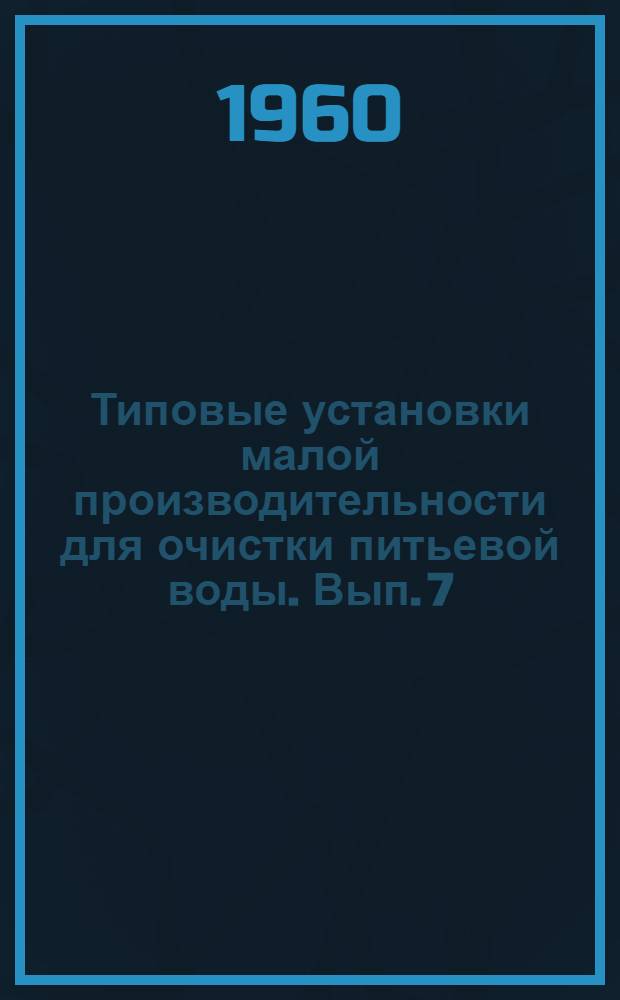 Типовые установки малой производительности для очистки питьевой воды. Вып. 7 : Рабочие чертежи установки с двумя медленными фильтрами площадью по 15,9 квадратных метра производительностью от 36 до 72 кубических метров в сутки (от 1,5 до 3 кубических метров в час)