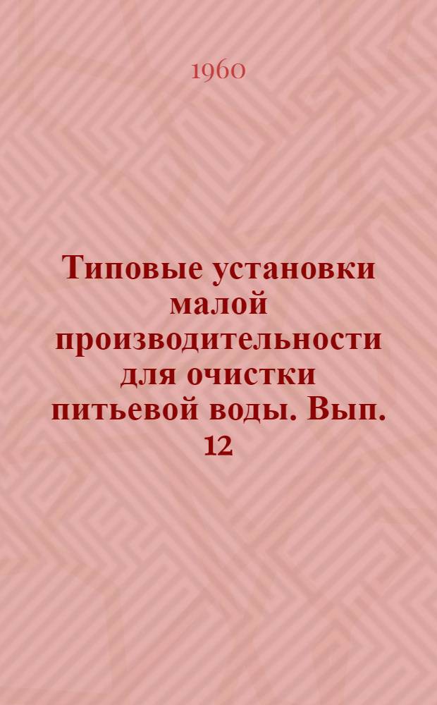 Типовые установки малой производительности для очистки питьевой воды. Вып. 12 : Рабочие чертежи установки с двумя медленными фильтрами площадью от 15,9 кв. м до 96,0 кв. м производительностью от 36 до 450 куб. м в сутки