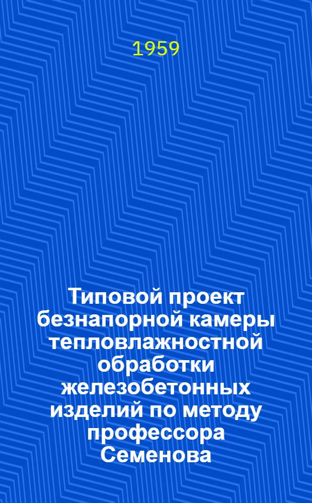 Типовой проект безнапорной камеры тепловлажностной обработки железобетонных изделий по методу профессора Семенова. Альбом 1 Альбом 2, Сводная записка, временная инструкция по пропариванию бетонных и железобетонных изделий в безнапорных камерах, теплотехническая часть, электротехническая часть (автоматика и КИП). Чертежи нестандартного оборудования, сметы