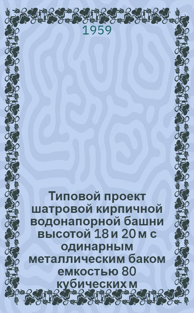 Типовой проект шатровой кирпичной водонапорной башни высотой 18 и 20 м с одинарным металлическим баком емкостью 80 кубических м (с коническим днищем)