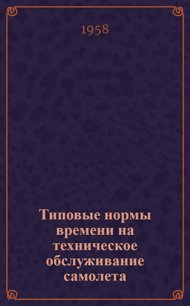 Типовые нормы времени на техническое обслуживание самолета : К Единому регламенту техн. обслуживания № 12-15 : Введ. в действие 5 апр. 1957 г