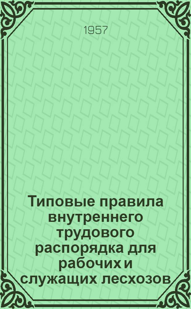 Типовые правила внутреннего трудового распорядка для рабочих и служащих лесхозов : Утв. М-вом сельского хозяйства СССР 21/III 1957 г.