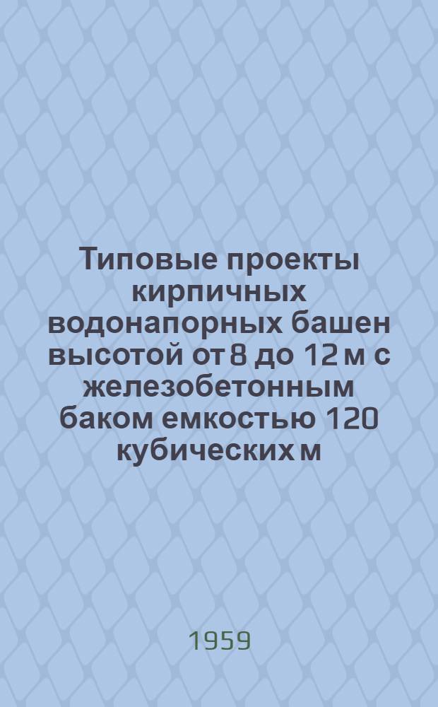 Типовые проекты кирпичных водонапорных башен высотой от 8 до 12 м с железобетонным баком емкостью 120 кубических м