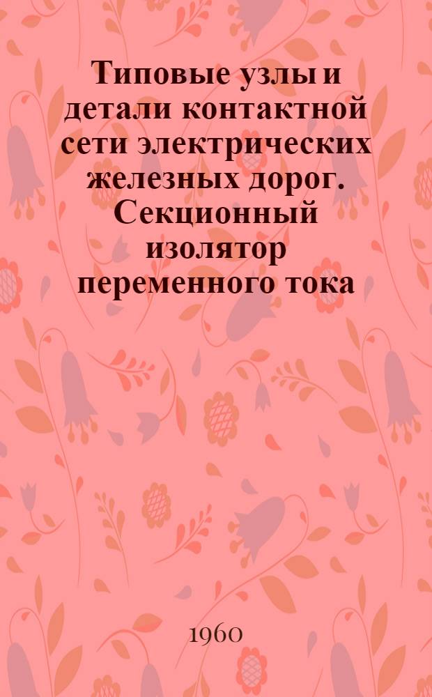Типовые узлы и детали контактной сети электрических железных дорог. Секционный изолятор переменного тока (трехпроводной) : Рабочие чертежи