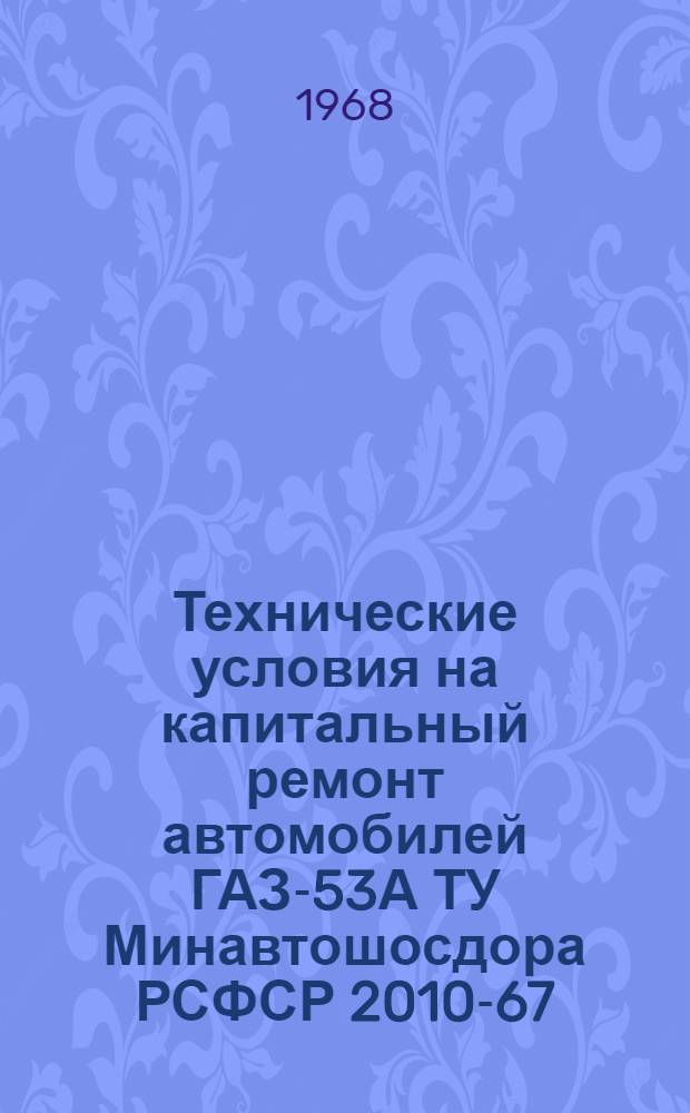 Технические условия на капитальный ремонт автомобилей ГАЗ-53А ТУ Минавтошосдора РСФСР 2010-67 : Утв. 22/III 1967 г