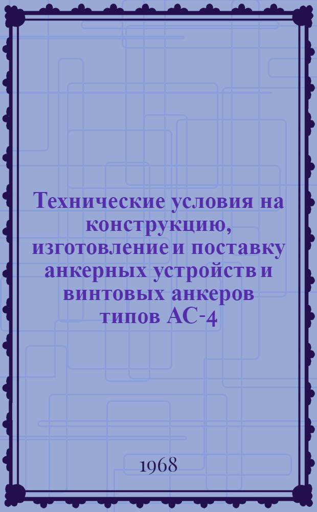 Технические условия на конструкцию, изготовление и поставку анкерных устройств и винтовых анкеров типов АС-4, АС-4п, АЛ-4 и Ал-4п диаметром 100-300 мм : Утв. 1/VII 1968 г. : Вводятся с 1/X 1968 г.