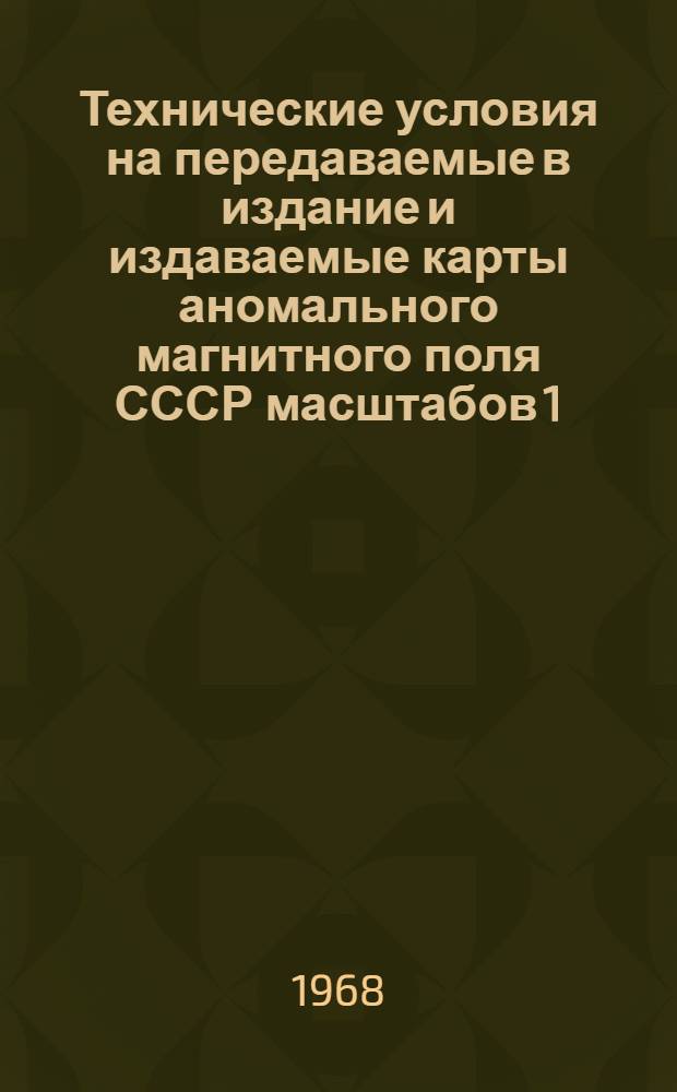 Технические условия на передаваемые в издание и издаваемые карты аномального магнитного поля СССР масштабов 1:1000000 и 1:200000 : Утв. 22/VI 1966 г.