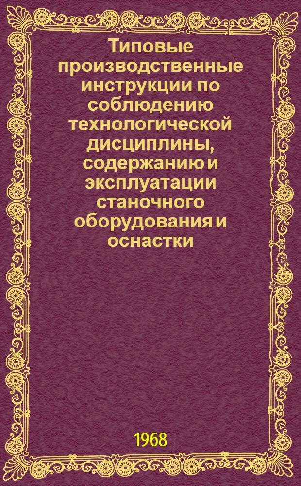 Типовые производственные инструкции по соблюдению технологической дисциплины, содержанию и эксплуатации станочного оборудования и оснастки : Утв. 15/VII 1968 г