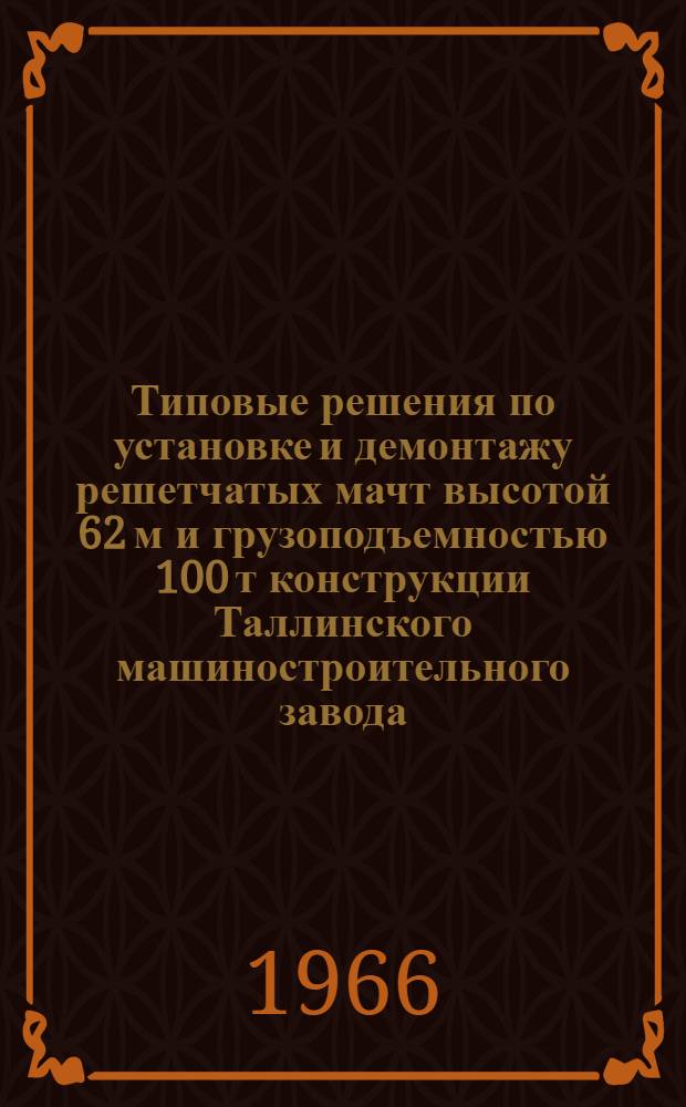 Типовые решения по установке и демонтажу решетчатых мачт высотой 62 м и грузоподъемностью 100 т конструкции Таллинского машиностроительного завода
