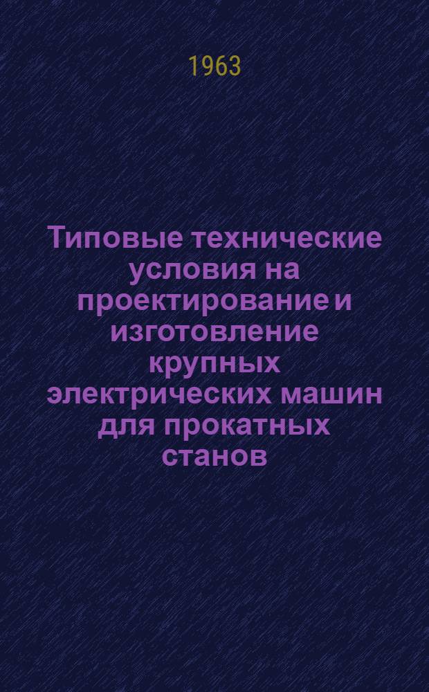Типовые технические условия на проектирование и изготовление крупных электрических машин для прокатных станов. (1,2 тм и выше) : Утв. Ком. по автоматизации и машиностроению при Госплане СССР 10/III 1963 г