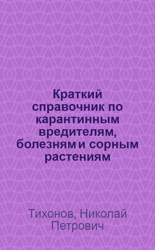 Краткий справочник по карантинным вредителям, болезням и сорным растениям : (В помощь обществ. карантинному уполномоченному и агроному)