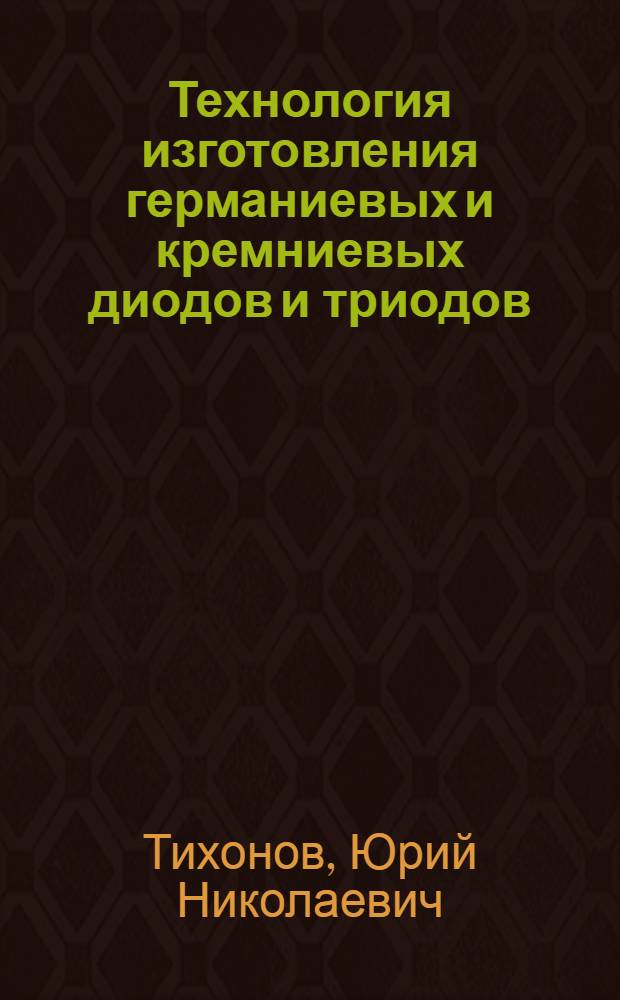 Технология изготовления германиевых и кремниевых диодов и триодов