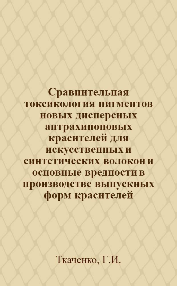 Сравнительная токсикология пигментов новых дисперсных антрахиноновых красителей для искусственных и синтетических волокон и основные вредности в производстве выпускных форм красителей : Автореферат дис. на соискание учен. степени канд. мед. наук