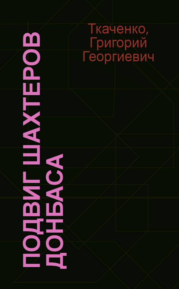 Подвиг шахтеров Донбаса : Парт. организации Донбасса в борьбе за восстановление угольной пром-сти в годы послевоен. пятилетки