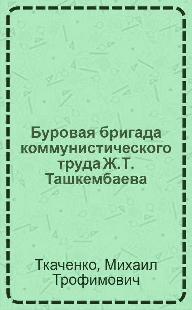 Буровая бригада коммунистического труда Ж.Т. Ташкембаева : (Юж.-Казахст. геол. упр.)