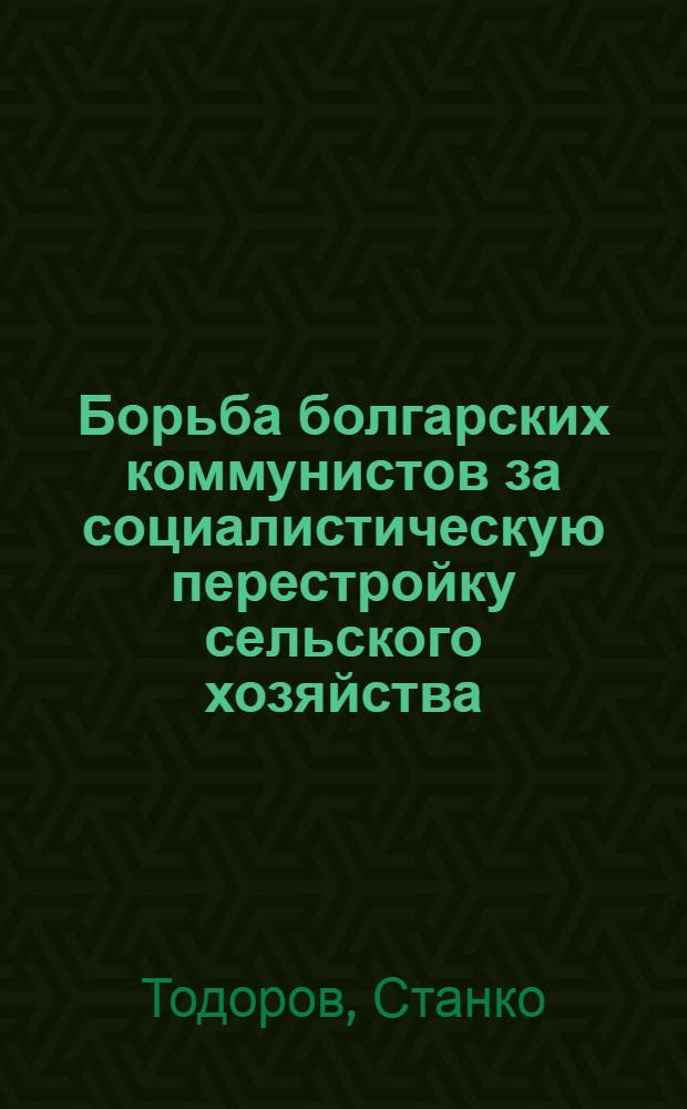 Борьба болгарских коммунистов за социалистическую перестройку сельского хозяйства : Пер. с болг.