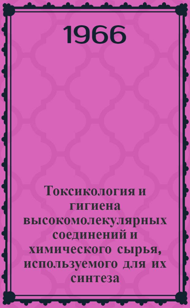 Токсикология и гигиена высокомолекулярных соединений и химического сырья, используемого для их синтеза : Тезисы III конференции (22-25 ноября 1966 г.)