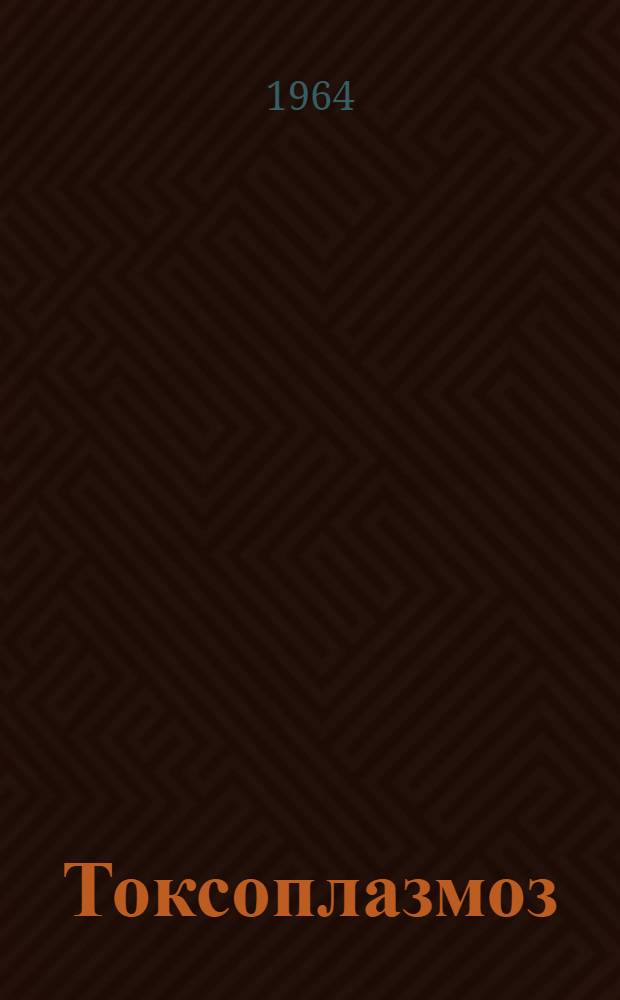 Токсоплазмоз : Труды науч. конференций, состоявшихся в г. Киеве 21-23 дек. 1962 г. и в г. Одессе 25-27 апр. 1963 г