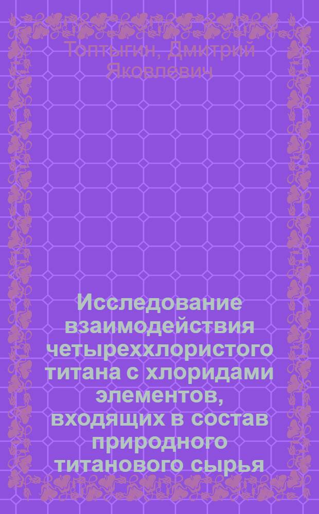 Исследование взаимодействия четыреххлористого титана с хлоридами элементов, входящих в состав природного титанового сырья : Автореферат дис., представл. на соискание учен. степени кандидата хим. наук