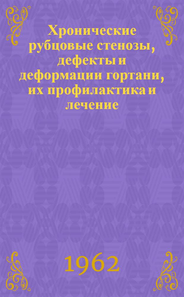 Хронические рубцовые стенозы, дефекты и деформации гортани, их профилактика и лечение : Утв. 24/IV 1962 г