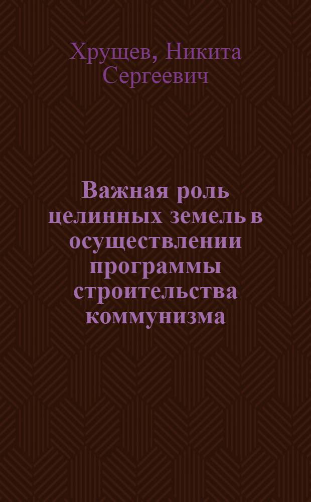 Важная роль целинных земель в осуществлении программы строительства коммунизма : Речь на Совещании работников сел. хозяйства Казахстана в г. Целинограде 22 ноября 1961 г